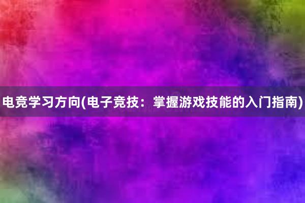 电竞学习方向(电子竞技：掌握游戏技能的入门指南)