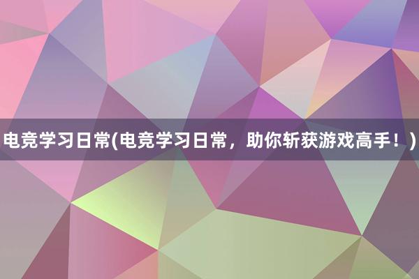 电竞学习日常(电竞学习日常，助你斩获游戏高手！)