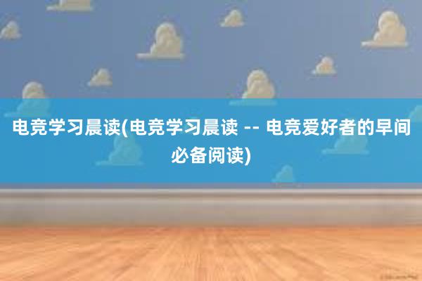 电竞学习晨读(电竞学习晨读 -- 电竞爱好者的早间必备阅读)