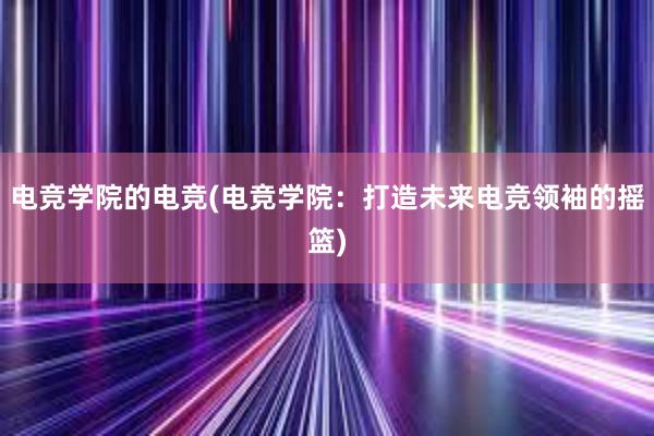 电竞学院的电竞(电竞学院：打造未来电竞领袖的摇篮)