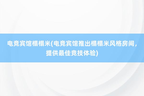 电竞宾馆榻榻米(电竞宾馆推出榻榻米风格房间，提供最佳竞技体验)