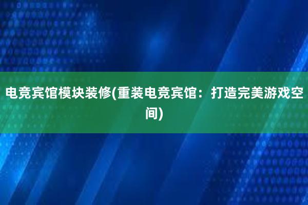 电竞宾馆模块装修(重装电竞宾馆：打造完美游戏空间)