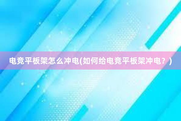 电竞平板架怎么冲电(如何给电竞平板架冲电？)