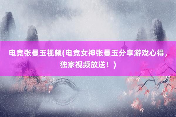 电竞张曼玉视频(电竞女神张曼玉分享游戏心得，独家视频放送！)