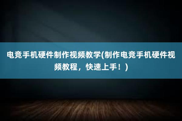 电竞手机硬件制作视频教学(制作电竞手机硬件视频教程，快速上手！)