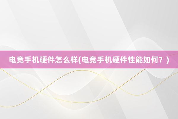 电竞手机硬件怎么样(电竞手机硬件性能如何？)