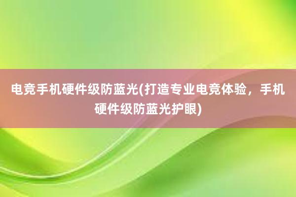 电竞手机硬件级防蓝光(打造专业电竞体验，手机硬件级防蓝光护眼)