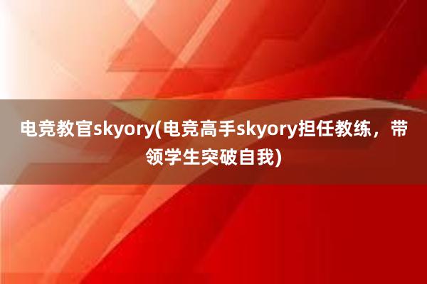 电竞教官skyory(电竞高手skyory担任教练，带领学生突破自我)