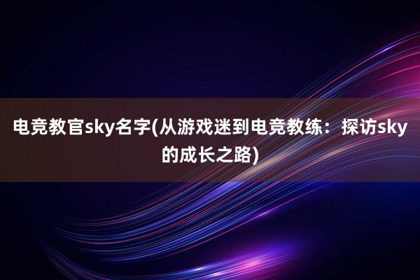 电竞教官sky名字(从游戏迷到电竞教练：探访sky的成长之路)