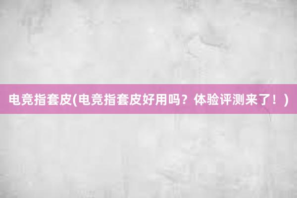 电竞指套皮(电竞指套皮好用吗？体验评测来了！)