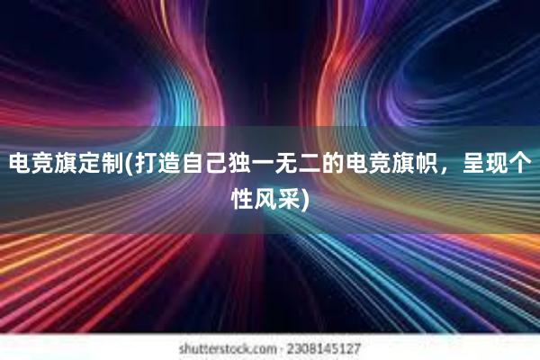 电竞旗定制(打造自己独一无二的电竞旗帜，呈现个性风采)