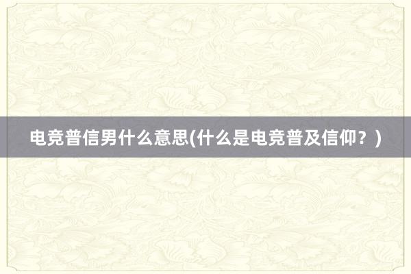 电竞普信男什么意思(什么是电竞普及信仰？)