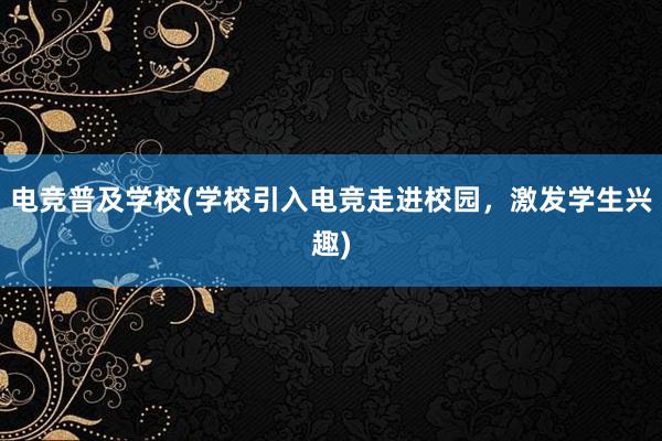 电竞普及学校(学校引入电竞走进校园，激发学生兴趣)