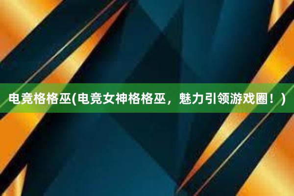 电竞格格巫(电竞女神格格巫，魅力引领游戏圈！)