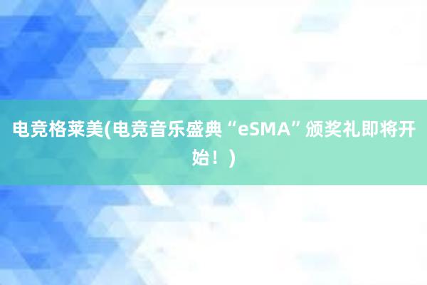 电竞格莱美(电竞音乐盛典“eSMA”颁奖礼即将开始！)