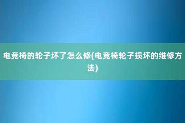 电竞椅的轮子坏了怎么修(电竞椅轮子损坏的维修方法)