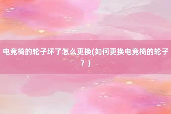 电竞椅的轮子坏了怎么更换(如何更换电竞椅的轮子？)