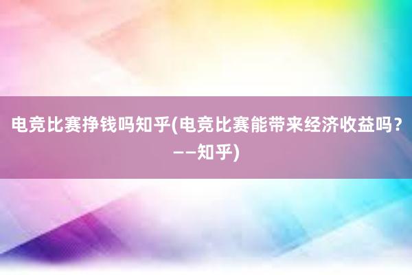 电竞比赛挣钱吗知乎(电竞比赛能带来经济收益吗？——知乎)