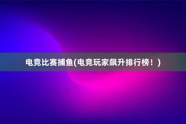 电竞比赛捕鱼(电竞玩家飙升排行榜！)