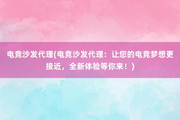 电竞沙发代理(电竞沙发代理：让您的电竞梦想更接近，全新体验等你来！)