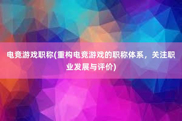 电竞游戏职称(重构电竞游戏的职称体系，关注职业发展与评价)