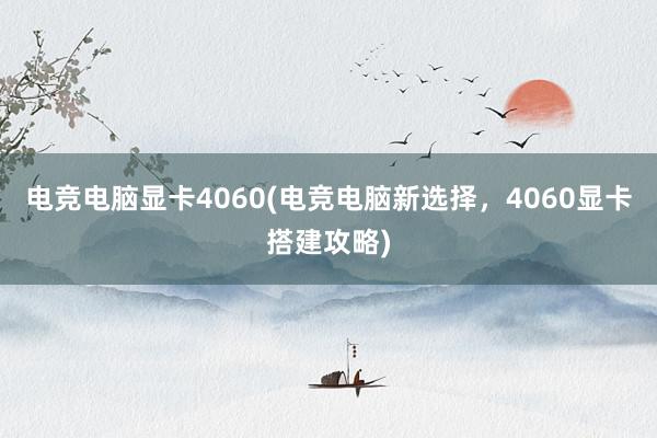 电竞电脑显卡4060(电竞电脑新选择，4060显卡搭建攻略)