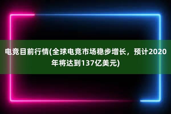 电竞目前行情(全球电竞市场稳步增长，预计2020年将达到137亿美元)