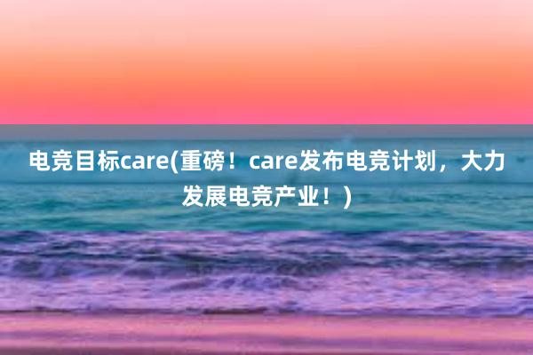 电竞目标care(重磅！care发布电竞计划，大力发展电竞产业！)