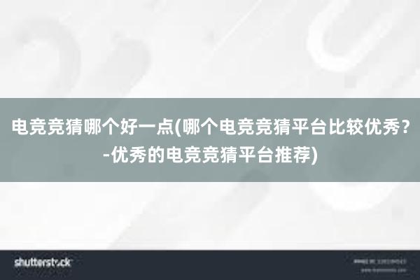 电竞竞猜哪个好一点(哪个电竞竞猜平台比较优秀？-优秀的电竞竞猜平台推荐)