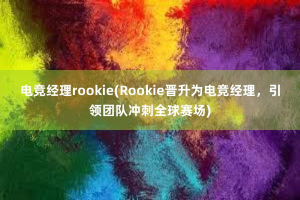 电竞经理rookie(Rookie晋升为电竞经理，引领团队冲刺全球赛场)