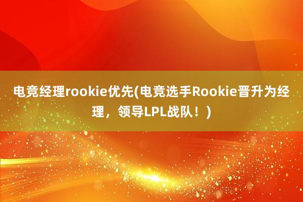 电竞经理rookie优先(电竞选手Rookie晋升为经理，领导LPL战队！)