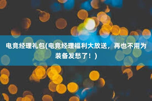 电竞经理礼包(电竞经理福利大放送，再也不用为装备发愁了！)