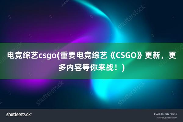 电竞综艺csgo(重要电竞综艺《CSGO》更新，更多内容等你来战！)