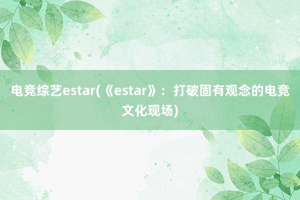 电竞综艺estar(《estar》：打破固有观念的电竞文化现场)