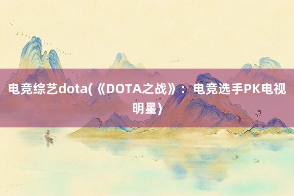 电竞综艺dota(《DOTA之战》：电竞选手PK电视明星)