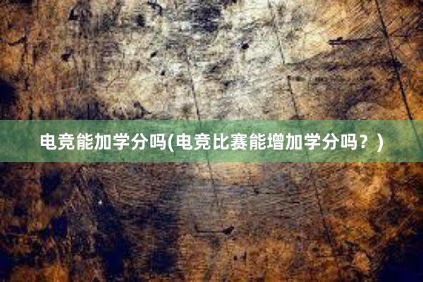 电竞能加学分吗(电竞比赛能增加学分吗？)