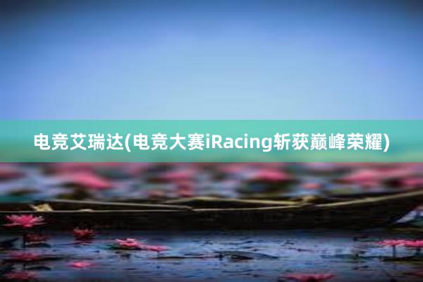 电竞艾瑞达(电竞大赛iRacing斩获巅峰荣耀)