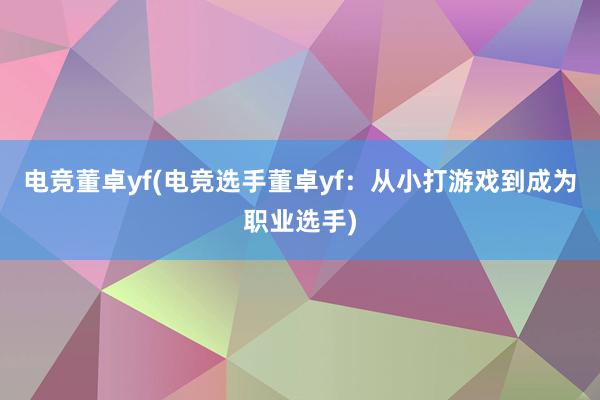 电竞董卓yf(电竞选手董卓yf：从小打游戏到成为职业选手)