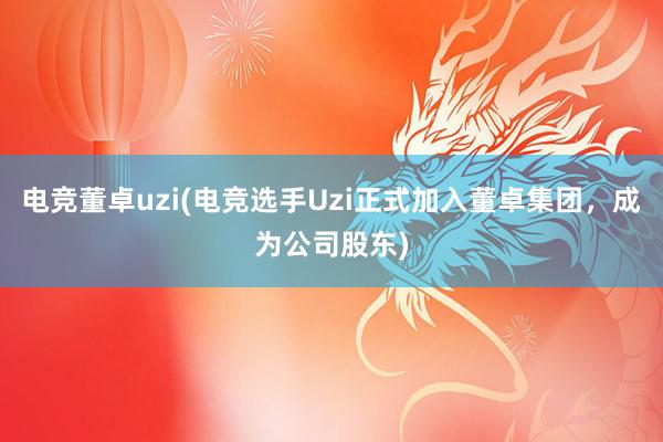 电竞董卓uzi(电竞选手Uzi正式加入董卓集团，成为公司股东)