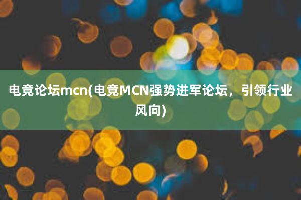 电竞论坛mcn(电竞MCN强势进军论坛，引领行业风向)