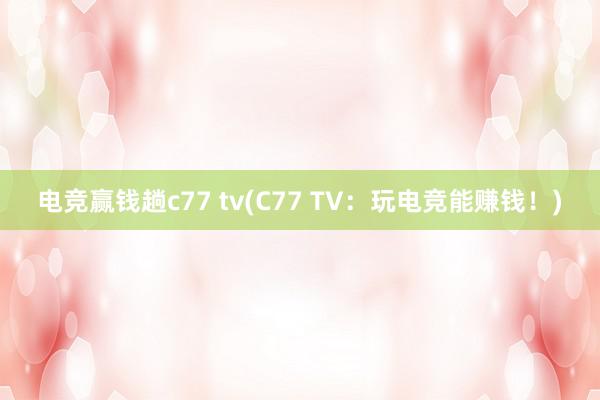 电竞赢钱趟c77 tv(C77 TV：玩电竞能赚钱！)