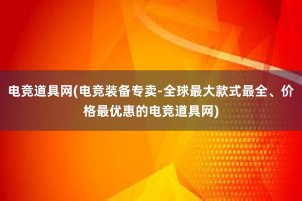 电竞道具网(电竞装备专卖-全球最大款式最全、价格最优惠的电竞道具网)