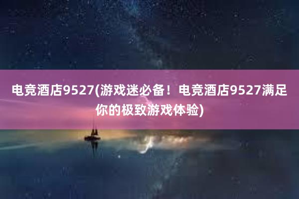 电竞酒店9527(游戏迷必备！电竞酒店9527满足你的极致游戏体验)