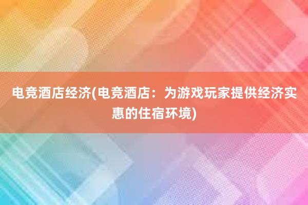 电竞酒店经济(电竞酒店：为游戏玩家提供经济实惠的住宿环境)