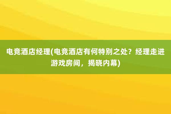 电竞酒店经理(电竞酒店有何特别之处？经理走进游戏房间，揭晓内幕)