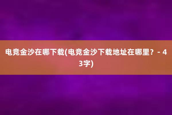 电竞金沙在哪下载(电竞金沙下载地址在哪里？- 43字)