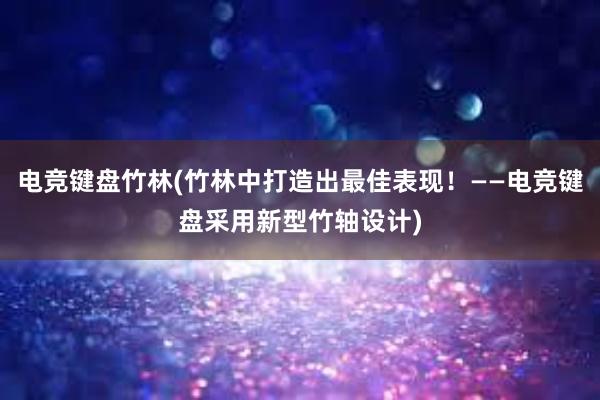 电竞键盘竹林(竹林中打造出最佳表现！——电竞键盘采用新型竹轴设计)