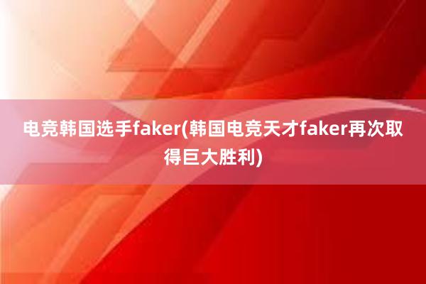 电竞韩国选手faker(韩国电竞天才faker再次取得巨大胜利)