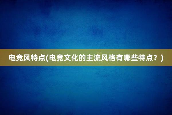 电竞风特点(电竞文化的主流风格有哪些特点？)