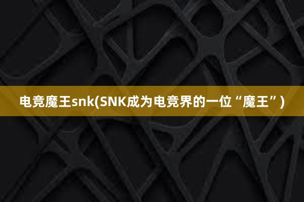 电竞魔王snk(SNK成为电竞界的一位“魔王”)